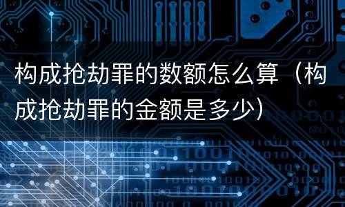 构成抢劫罪的数额怎么算（构成抢劫罪的金额是多少）