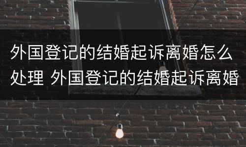 外国登记的结婚起诉离婚怎么处理 外国登记的结婚起诉离婚怎么处理呢
