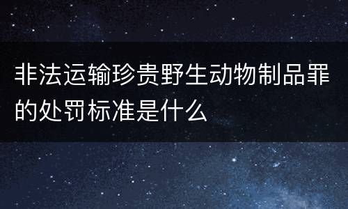 非法运输珍贵野生动物制品罪的处罚标准是什么