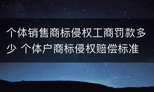个体销售商标侵权工商罚款多少 个体户商标侵权赔偿标准
