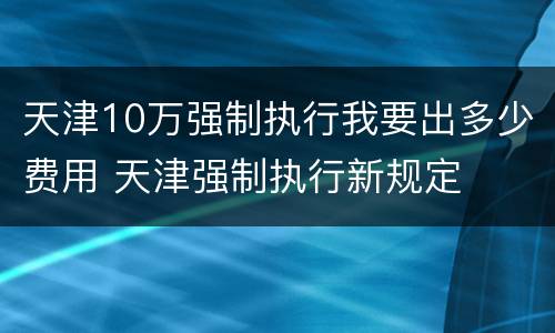 天津10万强制执行我要出多少费用 天津强制执行新规定