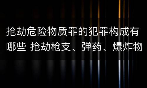 抢劫危险物质罪的犯罪构成有哪些 抢劫枪支、弹药、爆炸物、危险物质罪