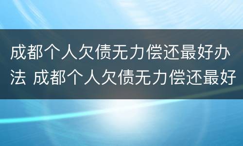 成都个人欠债无力偿还最好办法 成都个人欠债无力偿还最好办法是哪种