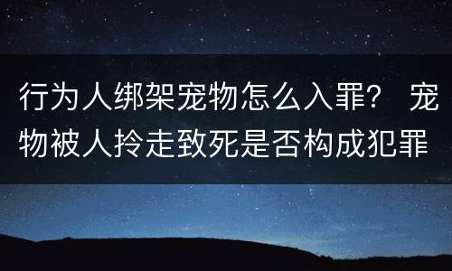 行为人绑架宠物怎么入罪？ 宠物被人拎走致死是否构成犯罪