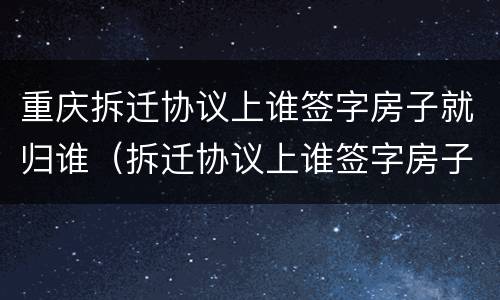重庆拆迁协议上谁签字房子就归谁（拆迁协议上谁签字房子就归谁吗）