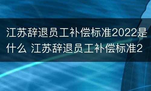 江苏辞退员工补偿标准2022是什么 江苏辞退员工补偿标准2022是什么时候发放