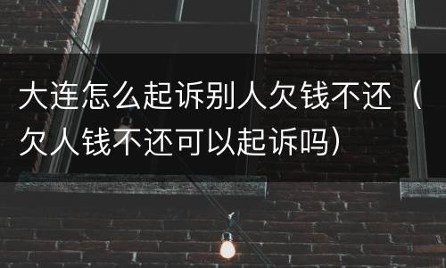 大连怎么起诉别人欠钱不还（欠人钱不还可以起诉吗）