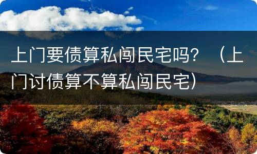 上门要债算私闯民宅吗？（上门讨债算不算私闯民宅）
