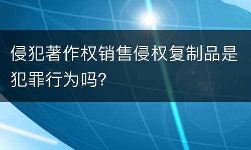 侵犯著作权销售侵权复制品是犯罪行为吗？