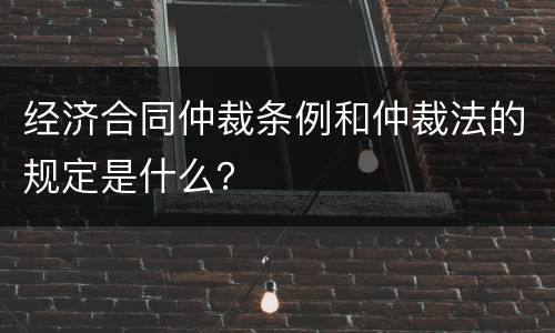 经济合同仲裁条例和仲裁法的规定是什么？