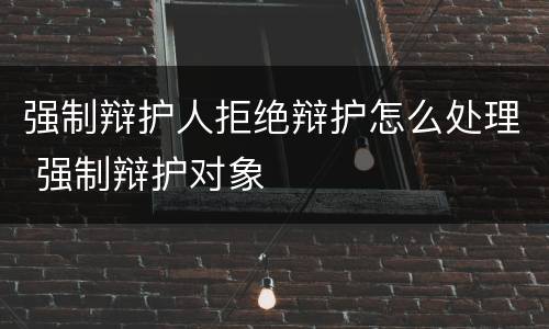 强制辩护人拒绝辩护怎么处理 强制辩护对象