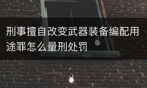 刑事擅自改变武器装备编配用途罪怎么量刑处罚