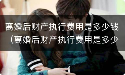 离婚后财产执行费用是多少钱（离婚后财产执行费用是多少钱啊）