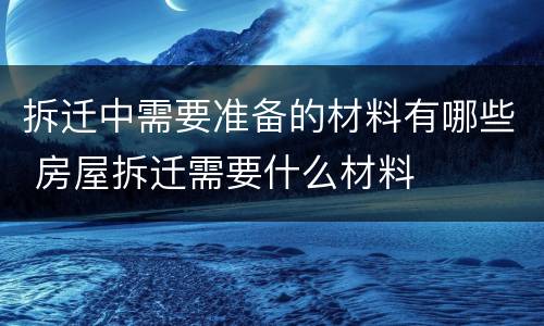 拆迁中需要准备的材料有哪些 房屋拆迁需要什么材料