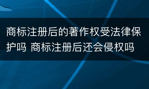 商标注册后的著作权受法律保护吗 商标注册后还会侵权吗