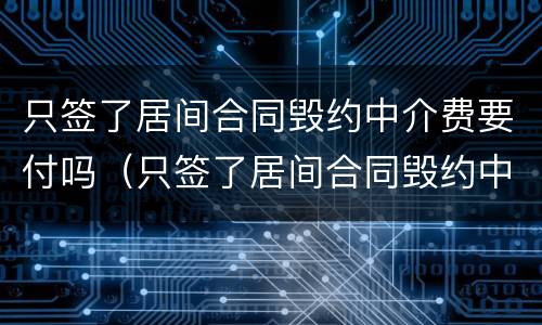 只签了居间合同毁约中介费要付吗（只签了居间合同毁约中介费要付吗怎么办）
