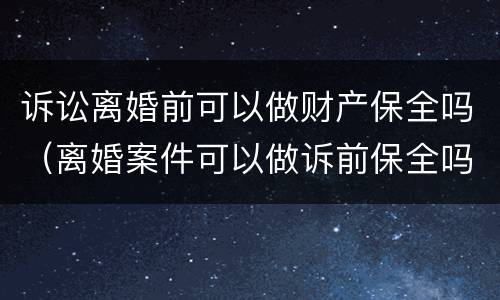 诉讼离婚前可以做财产保全吗（离婚案件可以做诉前保全吗）