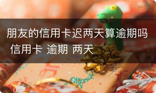 朋友的信用卡迟两天算逾期吗 信用卡 逾期 两天