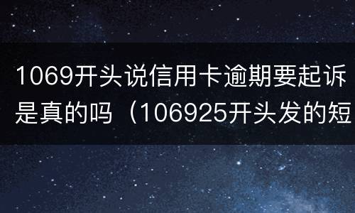 1069开头说信用卡逾期要起诉是真的吗（106925开头发的短信是信用卡贷起诉了真的假的）