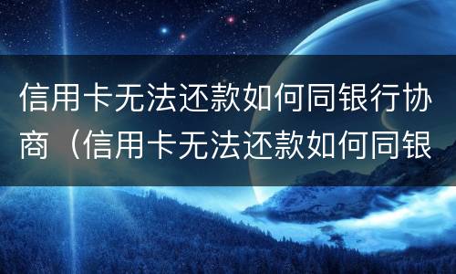信用卡无法还款如何同银行协商（信用卡无法还款如何同银行协商还款）
