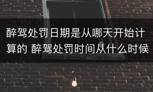 醉驾处罚日期是从哪天开始计算的 醉驾处罚时间从什么时候开始计算