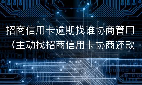 招商信用卡逾期找谁协商管用（主动找招商信用卡协商还款）