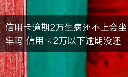 信用卡逾期2万生病还不上会坐牢吗 信用卡2万以下逾期没还什么后果
