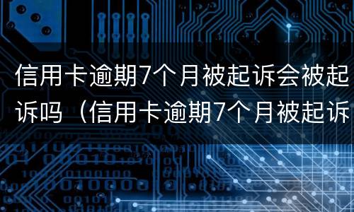 信用卡逾期7个月被起诉会被起诉吗（信用卡逾期7个月被起诉会被起诉吗）