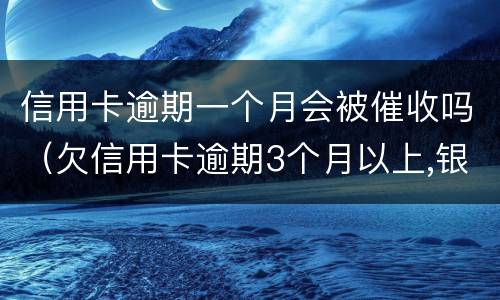 信用卡逾期一个月会被催收吗（欠信用卡逾期3个月以上,银行催收怎么办?）