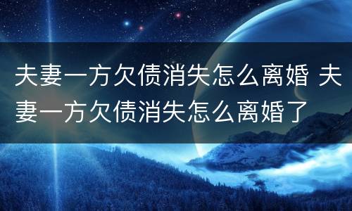 夫妻一方欠债消失怎么离婚 夫妻一方欠债消失怎么离婚了