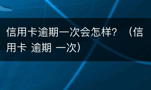 信用卡逾期一次会怎样？（信用卡 逾期 一次）