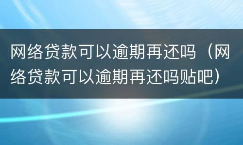 网络贷款可以逾期再还吗（网络贷款可以逾期再还吗贴吧）