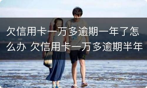 欠信用卡一万多逾期一年了怎么办 欠信用卡一万多逾期半年多没还会怎么样?
