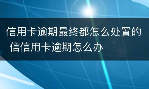 信用卡逾期最终都怎么处置的 信信用卡逾期怎么办