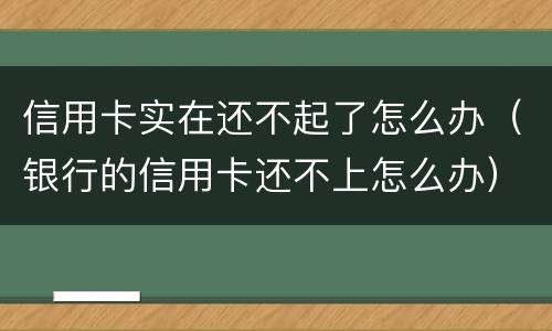 信用卡实在还不起了怎么办（银行的信用卡还不上怎么办）