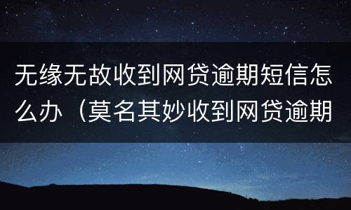 无缘无故收到网贷逾期短信怎么办（莫名其妙收到网贷逾期短信）