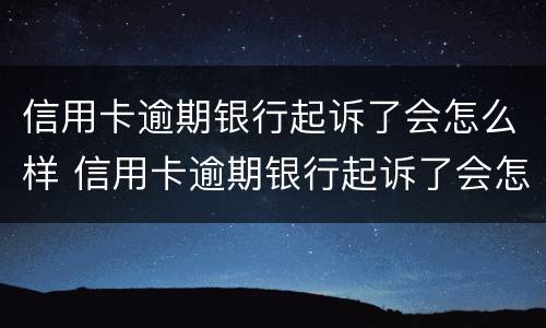 信用卡逾期银行起诉了会怎么样 信用卡逾期银行起诉了会怎么样吗
