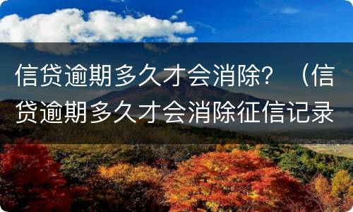 信贷逾期多久才会消除？（信贷逾期多久才会消除征信记录）