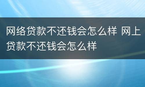 网络贷款不还钱会怎么样 网上贷款不还钱会怎么样
