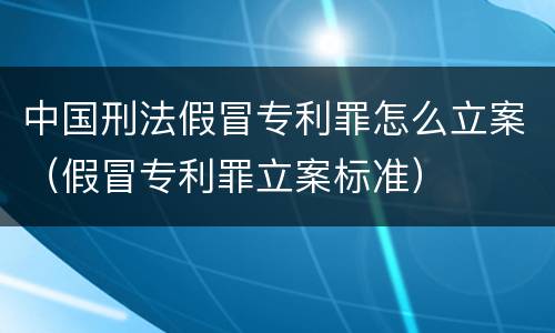中国刑法假冒专利罪怎么立案（假冒专利罪立案标准）