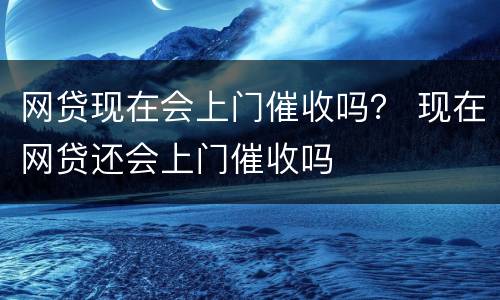 网贷现在会上门催收吗？ 现在网贷还会上门催收吗