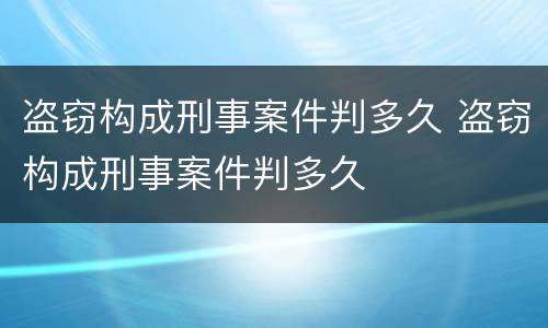 盗窃构成刑事案件判多久 盗窃构成刑事案件判多久