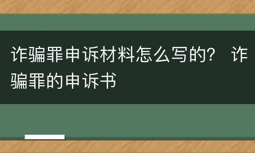 诈骗罪申诉材料怎么写的？ 诈骗罪的申诉书