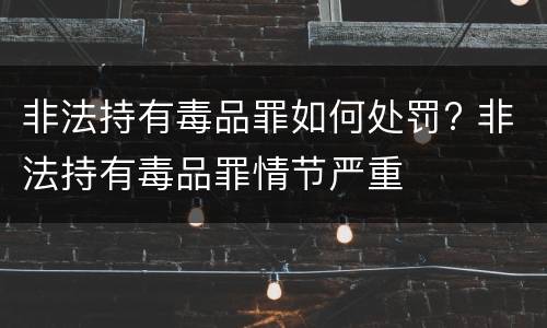 非法持有毒品罪如何处罚? 非法持有毒品罪情节严重