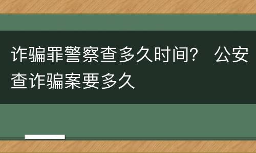 诈骗罪警察查多久时间？ 公安查诈骗案要多久