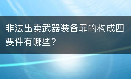 非法出卖武器装备罪的构成四要件有哪些?