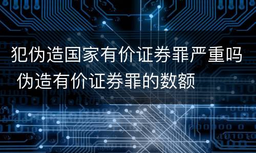 犯伪造国家有价证券罪严重吗 伪造有价证券罪的数额