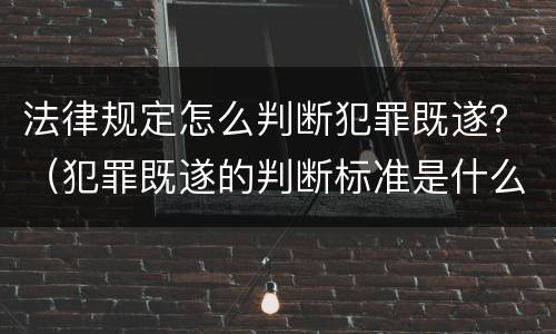 法律规定怎么判断犯罪既遂？（犯罪既遂的判断标准是什么?）