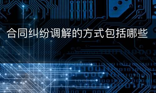 合同纠纷调解的方式包括哪些