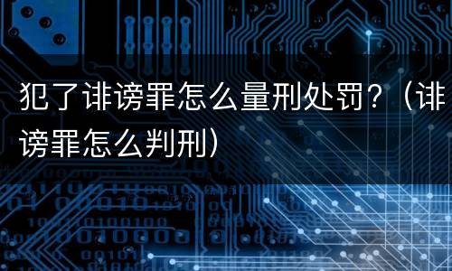 犯了诽谤罪怎么量刑处罚?（诽谤罪怎么判刑）